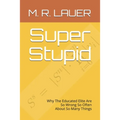 Super Stupid: Why The Educated Elite Are So Wrong So Often About So Many Things