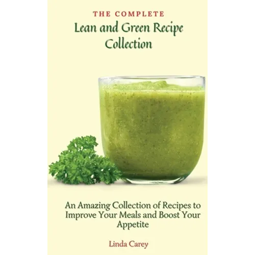 The Complete Lean and Green Recipe Book: An Amazing Collection of Recipes to Improve Your Meals and Boost Your Appetite