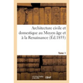 Architecture Civile Et Domestique Au Moyen Âge Et À La Renaissance. Tome 1