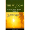 The Wisdom of Wallace D. Wattles Trilogy: The Science of Getting Rich, the Science of Being Well & the Science of Being Great (Complete Edition): From