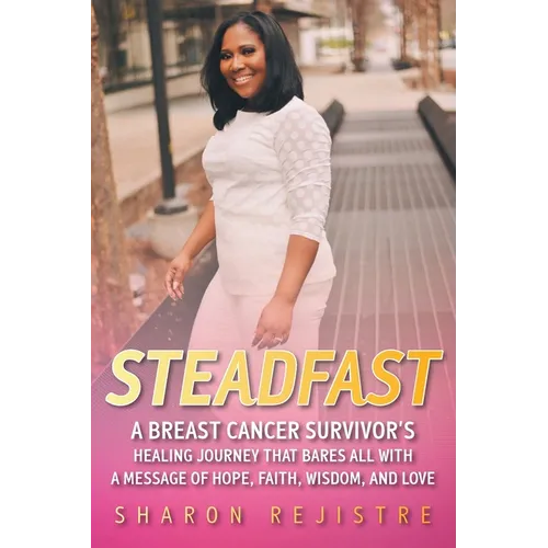 Steadfast: A Breast Cancer Survivor's Healing Journey that Bares All with a Message of Hope, Faith, Wisdom, and Love