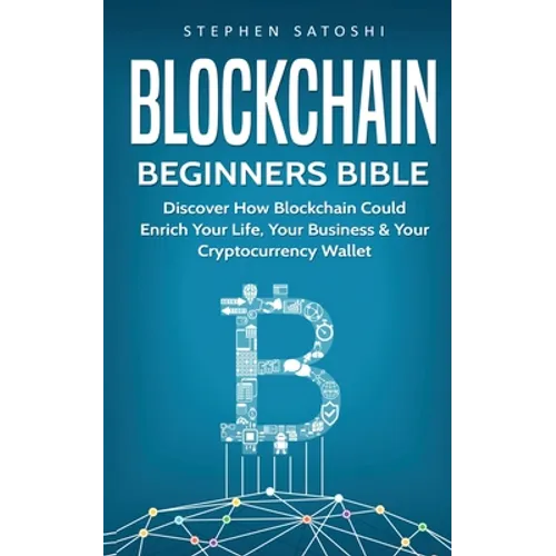 Blockchain Beginners Bible: Discover How Blockchain Could Enrich Your Life, Your Business & Your Cryptocurrency Wallet