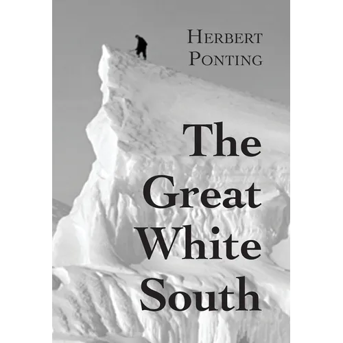 The Great White South, or With Scott in the Antarctic: Being an account of experiences with Captain Scott's South Pole Expedition and of the nature li
