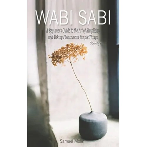 Wabi Sabi: A Beginner's Guide to the Art of Simplicity and Taking Pleasure in Simple Things. Book 1