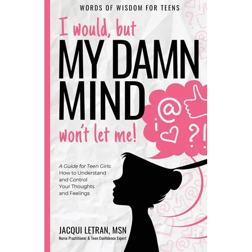 I would, but MY DAMN MIND won't let me!: A Guide for Teen Girls: How to Understand and Control Your Thoughts and Feelings
