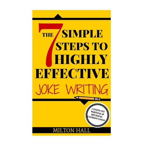 The 7 Simple Steps To Highly Effective Joke Writing: 7 Steps To Writing And Revising Comedy Gold