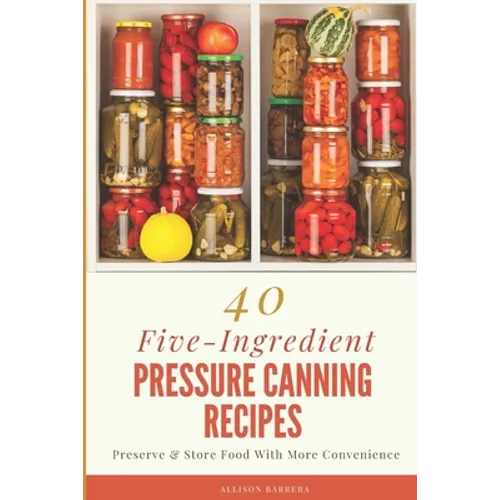 40 Five-Ingredient Pressure Canning Recipes: Preserve & Store Food With More Convenience