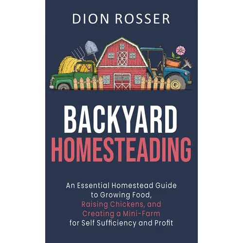 Backyard Homesteading: An Essential Homestead Guide to Growing Food, Raising Chickens, and Creating a Mini-Farm for Self Sufficiency and Profit