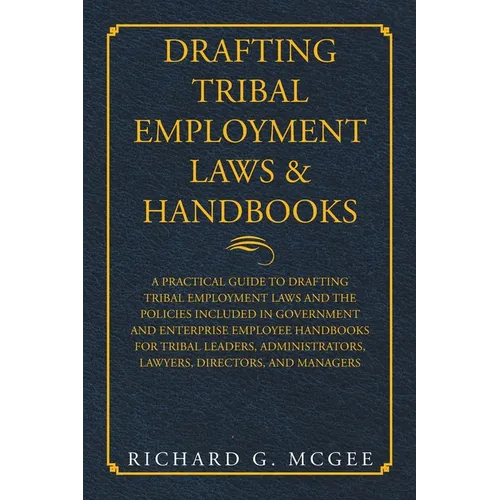 Drafting Tribal Employment Laws & Handbooks: A Practical Guide to Drafting Tribal Employment Laws and the Policies Included in Government and Enterpri