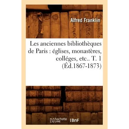 Les Anciennes Bibliothèques de Paris: Églises, Monastères, Colléges, Etc.. T. 1 (Éd.1867-1873)