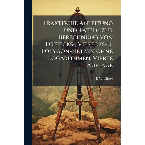 Praktische Anleitung und Tafeln zur Berechnung von Dreiecks-, Vierecks-U. Polygon-Netzen ohne Logarithmen, Vierte Auflage