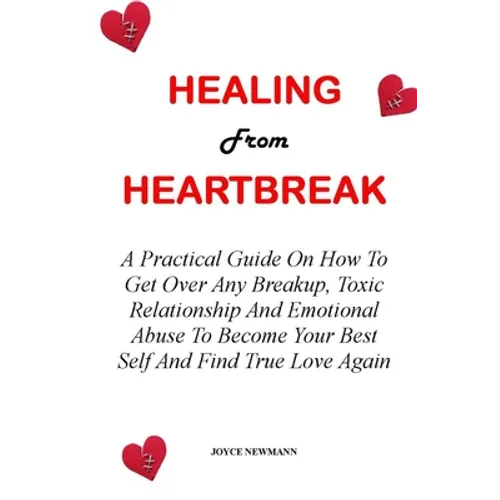 Healing from Heartbreak: A Practical Guide On How To Get Over Any Breakup, Toxic Relationship And Emotional Abuse To Become Your Best Self And