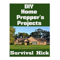 DIY Home Prepper's Projects: DIY Projects That You Can Do At Home To Make It Easier To Survive During Disaster