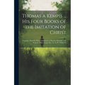 Thomas a Kempis ... His Four Books of the Imitation of Christ: Together With His Three Tabernacles of Poverty, Humility, and Patience, With a Large In