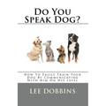 Do You Speak Dog?: How To Easily Train Your Dog By Communicating With Him On HIS Level