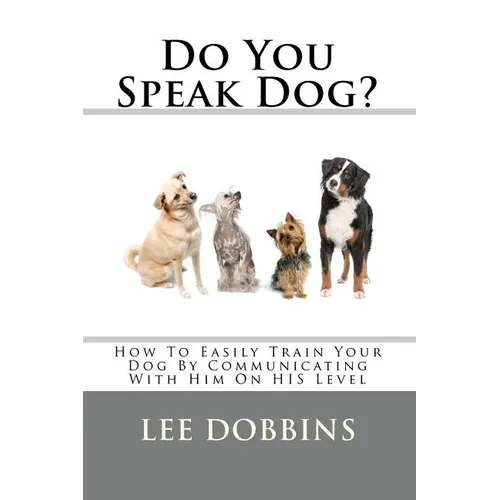 Do You Speak Dog?: How To Easily Train Your Dog By Communicating With Him On HIS Level