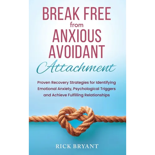 Break Free From Anxious Avoidant Attachment: Proven Recovery Strategies for Identifying Emotional Anxiety, Psychological Triggers and Achieve Fulfilli
