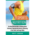 Sports Nutrition: The Ultimate Nutrition Bible for Enhancing Athletic Performance, Supporting Quick Recovery, and Becoming a Faster, Bet