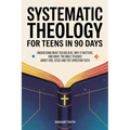 Systematic Theology for Teens in 90 Days: Understand What You Believe, Why It Matters, and What the Bible Teaches About God, Jesus, and the Christian