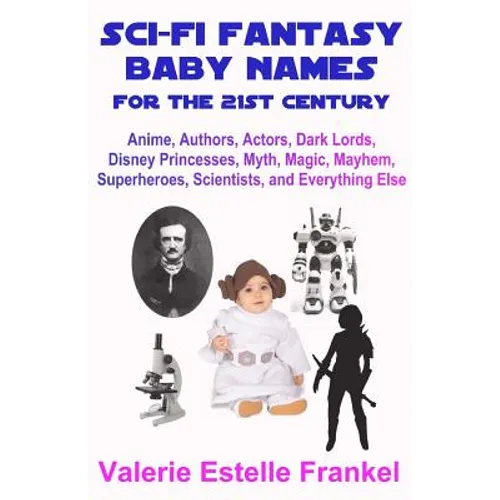 Sci-Fi Fantasy Baby Names for the Twenty-First Century: Anime, Authors, Actors, Dark Lords, Disney Princesses, Myth, Magic, Mayhem, Superheroes, Scien