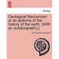 Geological Mechanism: Or an Epitome of the History of the Earth. [With an Autobiography.]