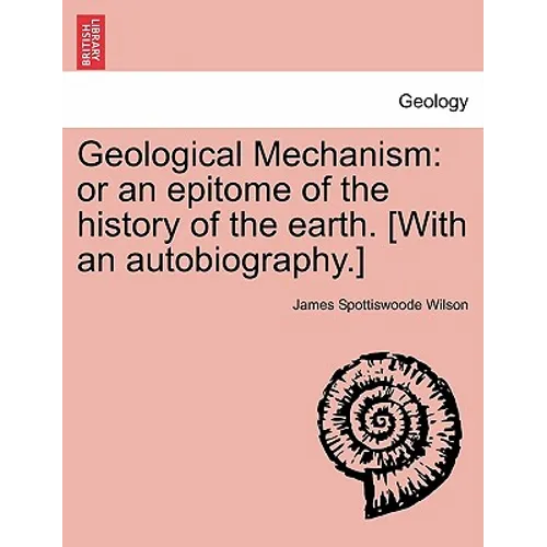 Geological Mechanism: Or an Epitome of the History of the Earth. [With an Autobiography.]