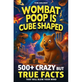 Wombat Poop Is Cube Shaped: And 500+ Other Crazy but True Facts That Will Blow Your Mind (and Impress Your Friends)