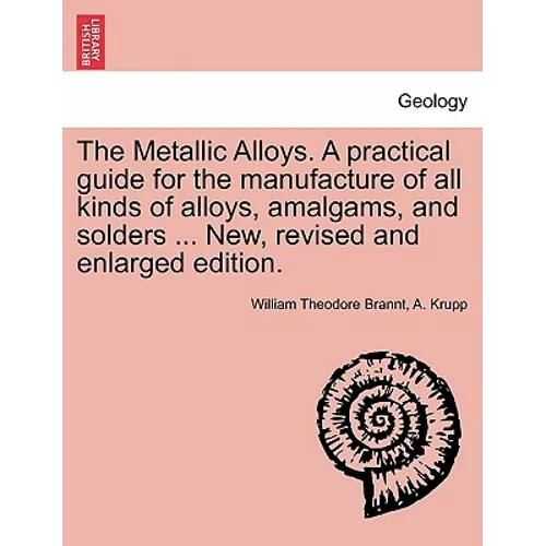 The Metallic Alloys. A practical guide for the manufacture of all kinds of alloys, amalgams, and solders ... New, revised and enlarged edition.