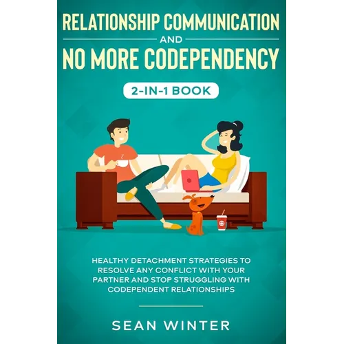 Relationship Communication and No More Codependency 2-in-1 Book: Healthy Detachment Strategies to Resolve Any Conflict with Your Partner and Stop Stru