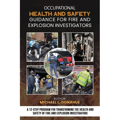 Occupational Health and Safety Guidance for Fire and Explosion Investigators: A 12-Step Program for Transforming the Health and Safety of Fire and Exp