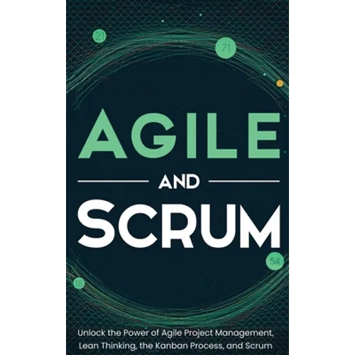 Agile and Scrum: Unlock the Power of Agile Project Management, Lean Thinking, the Kanban Process, and Scrum