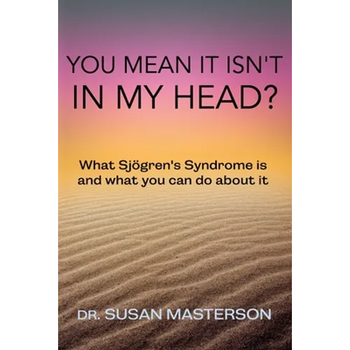 You Mean it Isn't in my Head?: What Sjogren's Syndrome is and What you can do About it