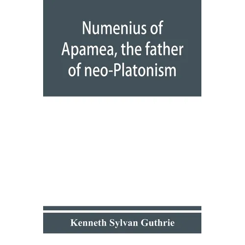 Numenius of Apamea, the father of neo-Platonism; works, biography, message, sources, and influence