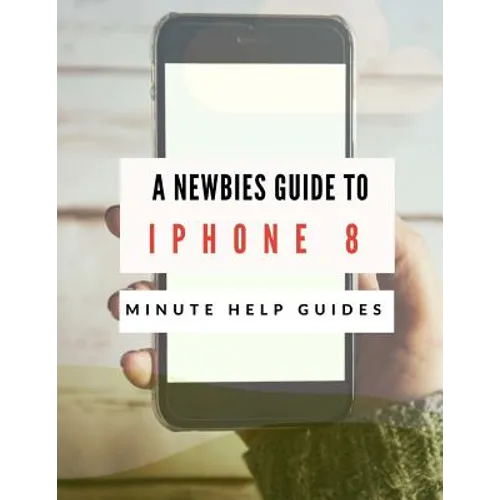 A Newbies Guide to iPhone 8: The Unofficial Handbook to iPhone and iOS 10 (Includes iPhone 5, 5s, 5c, iPhone 6, 6 Plus, 6s, 6s Plus, iPhone SE, iPh