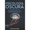 Psicología Oscura: La Guía Definitiva Para Aprender A Usar Técnicas Avanzadas De Persuasión, Psicología Inversa, Pnl, Engaño Y Tácticas D