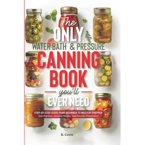 The Only Water Bath and Pressure Canning Book You'll Ever Need: Step-by-Step Guide From Beginner to Mastery Prepper - Safe Practices, Seasonal Recipes