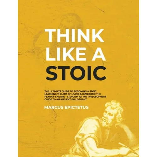 Think Like a Stoic: The Ultimate Guide to Becoming a Stoic, Learning the Art of Living & Overcome the Fear of Failure - Stoicism 101 the P