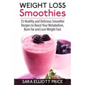 Weight Loss Smoothies: 33 Healthy and Delicious Smoothie Recipes to Boost Your Metabolism, Burn Fat and Lose Weight Fast