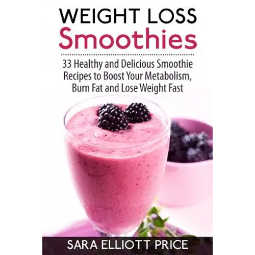 Weight Loss Smoothies: 33 Healthy and Delicious Smoothie Recipes to Boost Your Metabolism, Burn Fat and Lose Weight Fast