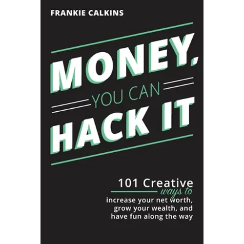 Money, You Can Hack It: 101 Creative Ways To Increase Your Net Worth, Grow Your Wealth, and Have Fun Along The Way: 101 Creative Ways To Increase Your