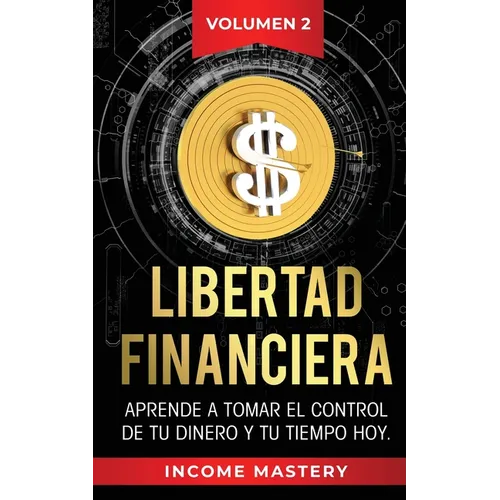 Libertad Financiera: Aprende a Tomar el Control de tu Dinero y de tu Tiempo Hoy Volumen 2
