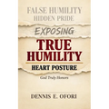 True Humility: Exposing False Humility, Hidden Pride, and the Heart Posture God Truly Honors