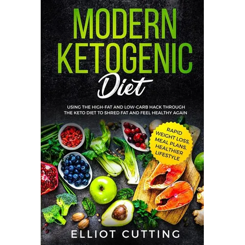 Modern Ketogenic Diet: Using the High-Fat And Low-Carb Hack Through The Keto Diet To Shred Fat And Feel Healthy Again (Rapid Weight Loss, Meal Plans,