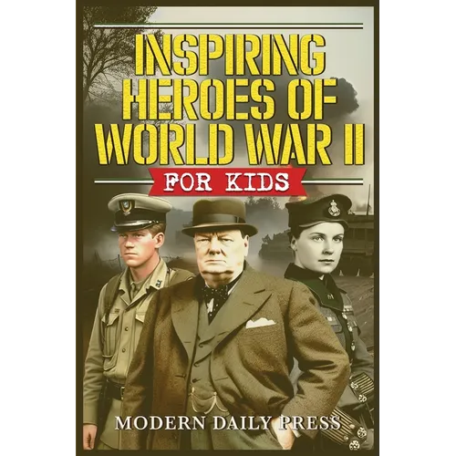 Inspiring Heroes of World War II - For Kids: Incredible Untold Stories from the Frontlines
