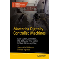 Mastering Digitally Controlled Machines: Laser Cutters, 3D Printers, CNC Mills, and Vinyl Cutters to Make Almost Anything