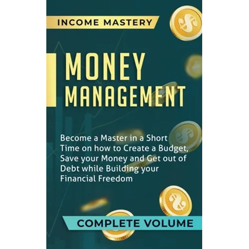 Money Management: Become a Master in a Short Time on How to Create a Budget, Save Your Money and Get Out of Debt while Building Your Financial Freedom