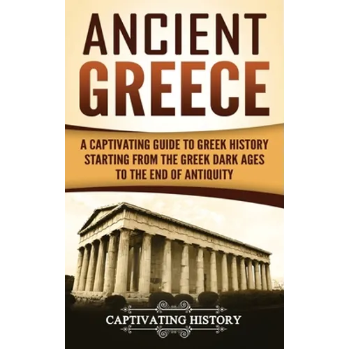 Ancient Greece: A Captivating Guide to Greek History Starting from the Greek Dark Ages to the End of Antiquity