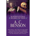 The Collected Supernatural and Weird Fiction of A. C. Benson: One Novel 'The Child of the Dawn, ' One Novelette 'The Uttermost Farthing' and Eight Sho