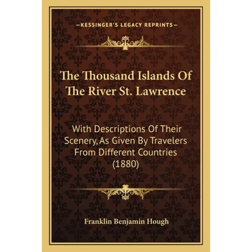 The Thousand Islands Of The River St. Lawrence: With Descriptions Of Their Scenery, As Given By Travelers From Different Countries (1880)