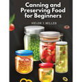 Canning and Preserving Food for Beginners: Essential Cookbook on How to Can and Preserve Everything